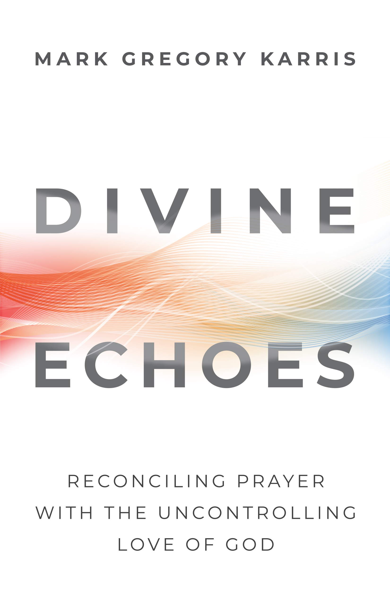 Divine Echoes: Reconciling Prayer with the Uncontrolling Love of God by Mark Gregory Karris